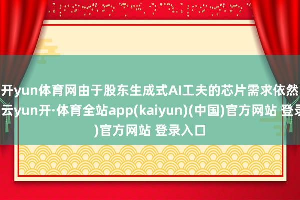 开yun体育网　　由于股东生成式AI工夫的芯片需求依然强劲-云yun开·体育全站app(kaiyun)(中国)官方网站 登录入口