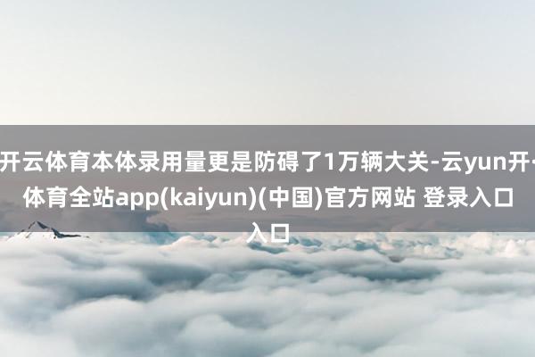 开云体育本体录用量更是防碍了1万辆大关-云yun开·体育全站app(kaiyun)(中国)官方网站 登录入口
