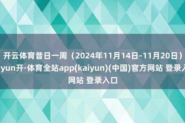 开云体育昔日一周（2024年11月14日-11月20日）-云yun开·体育全站app(kaiyun)(中国)官方网站 登录入口