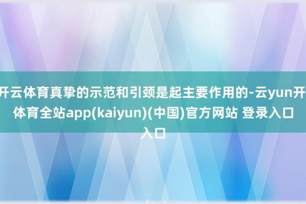 开云体育真挚的示范和引颈是起主要作用的-云yun开·体育全站app(kaiyun)(中国)官方网站 登录入口
