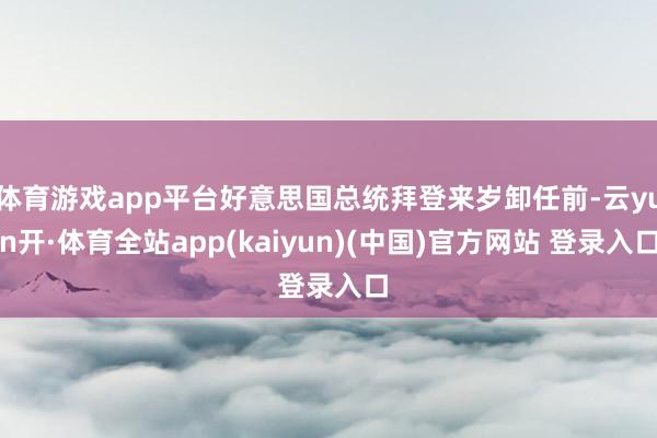 体育游戏app平台好意思国总统拜登来岁卸任前-云yun开·体育全站app(kaiyun)(中国)官方网站 登录入口