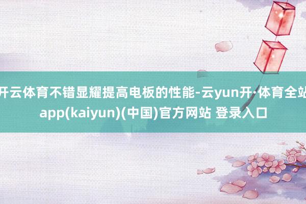 开云体育不错显耀提高电板的性能-云yun开·体育全站app(kaiyun)(中国)官方网站 登录入口