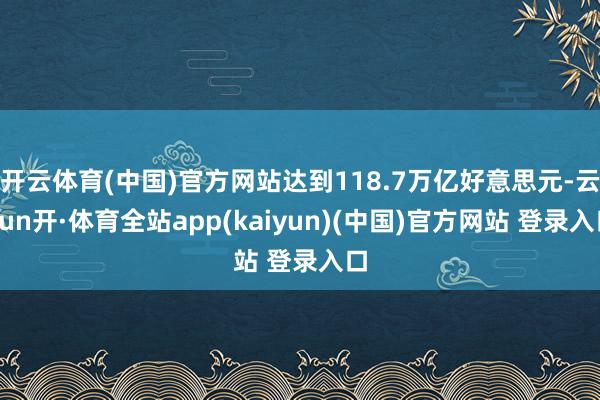 开云体育(中国)官方网站达到118.7万亿好意思元-云yun开·体育全站app(kaiyun)(中国)官方网站 登录入口