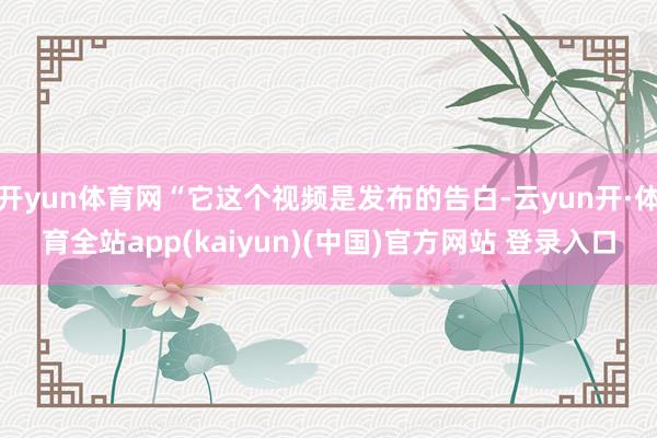 开yun体育网“它这个视频是发布的告白-云yun开·体育全站app(kaiyun)(中国)官方网站 登录入口