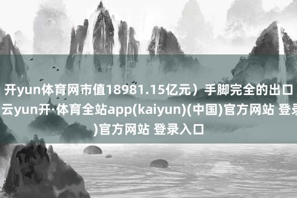 开yun体育网市值18981.15亿元）手脚完全的出口龙头-云yun开·体育全站app(kaiyun)(中国)官方网站 登录入口