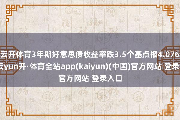 云开体育3年期好意思债收益率跌3.5个基点报4.076%-云yun开·体育全站app(kaiyun)(中国)官方网站 登录入口