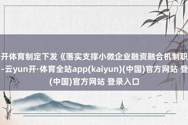 云开体育制定下发《落实支撑小微企业融资融合机制职责决策》-云yun开·体育全站app(kaiyun)(中国)官方网站 登录入口