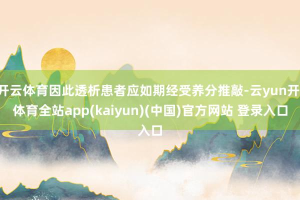 开云体育因此透析患者应如期经受养分推敲-云yun开·体育全站app(kaiyun)(中国)官方网站 登录入口