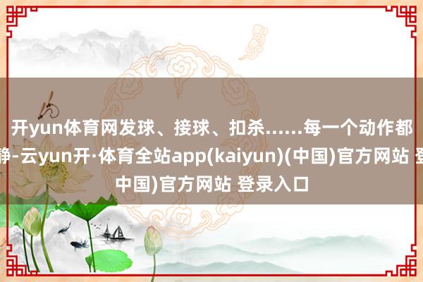 开yun体育网发球、接球、扣杀......每一个动作都娴熟寂静-云yun开·体育全站app(kaiyun)(中国)官方网站 登录入口