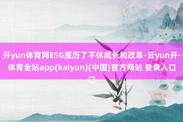 开yun体育网ESG履历了不休成长和改革-云yun开·体育全站app(kaiyun)(中国)官方网站 登录入口