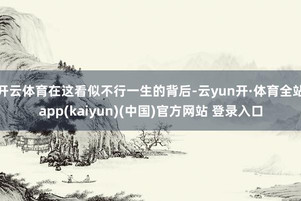 开云体育在这看似不行一生的背后-云yun开·体育全站app(kaiyun)(中国)官方网站 登录入口
