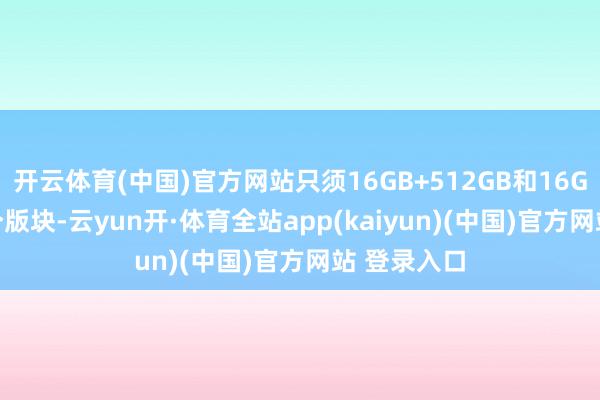 开云体育(中国)官方网站只须16GB+512GB和16GB+1TB两个版块-云yun开·体育全站app(kaiyun)(中国)官方网站 登录入口