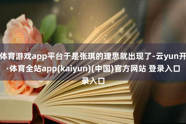 体育游戏app平台于是张琪的理思就出现了-云yun开·体育全站app(kaiyun)(中国)官方网站 登录入口