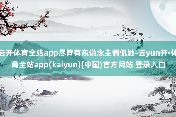 云开体育全站app尽管有东说念主调侃她-云yun开·体育全站app(kaiyun)(中国)官方网站 登录入口