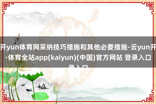 开yun体育网采纳技巧措施和其他必要措施-云yun开·体育全站app(kaiyun)(中国)官方网站 登录入口