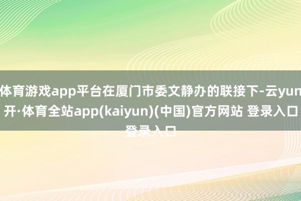 体育游戏app平台在厦门市委文静办的联接下-云yun开·体育全站app(kaiyun)(中国)官方网站 登录入口