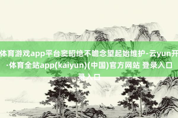 体育游戏app平台窦昭绝不瞻念望起始维护-云yun开·体育全站app(kaiyun)(中国)官方网站 登录入口