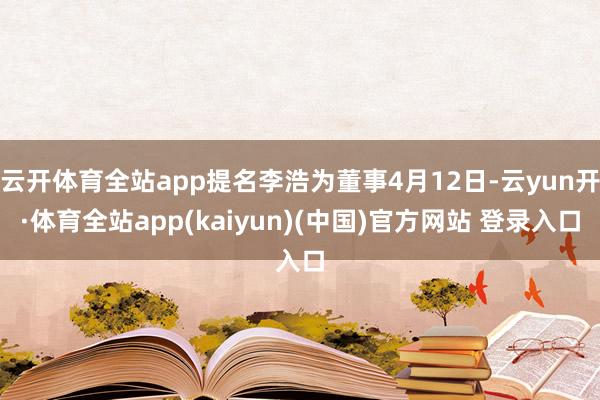 云开体育全站app提名李浩为董事4月12日-云yun开·体育全站app(kaiyun)(中国)官方网站 登录入口
