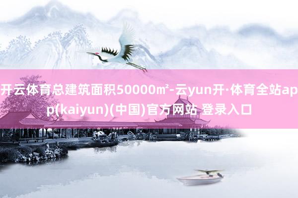 开云体育总建筑面积50000㎡-云yun开·体育全站app(kaiyun)(中国)官方网站 登录入口