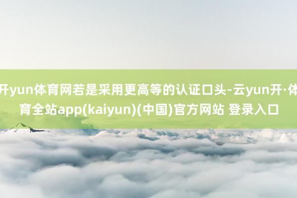 开yun体育网若是采用更高等的认证口头-云yun开·体育全站app(kaiyun)(中国)官方网站 登录入口
