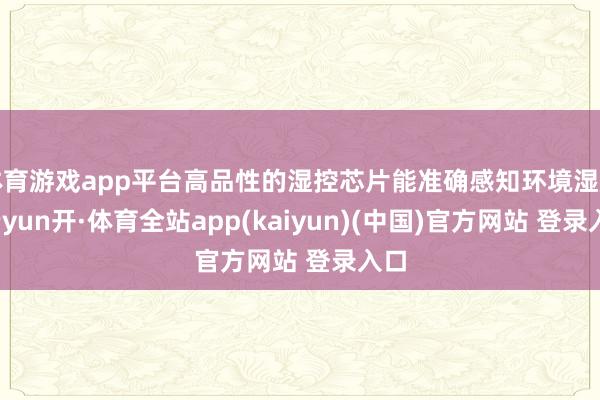 体育游戏app平台高品性的湿控芯片能准确感知环境湿度-云yun开·体育全站app(kaiyun)(中国)官方网站 登录入口