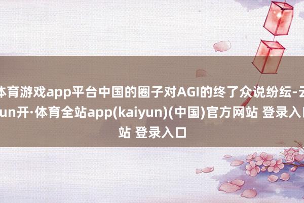 体育游戏app平台中国的圈子对AGI的终了众说纷纭-云yun开·体育全站app(kaiyun)(中国)官方网站 登录入口