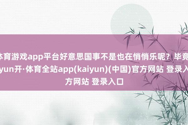 体育游戏app平台好意思国事不是也在悄悄乐呢？毕竟-云yun开·体育全站app(kaiyun)(中国)官方网站 登录入口