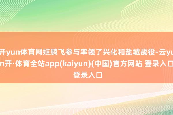 开yun体育网姬鹏飞参与率领了兴化和盐城战役-云yun开·体育全站app(kaiyun)(中国)官方网站 登录入口