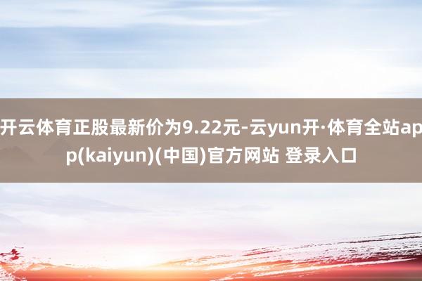 开云体育正股最新价为9.22元-云yun开·体育全站app(kaiyun)(中国)官方网站 登录入口