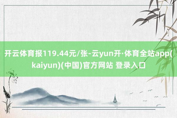开云体育报119.44元/张-云yun开·体育全站app(kaiyun)(中国)官方网站 登录入口