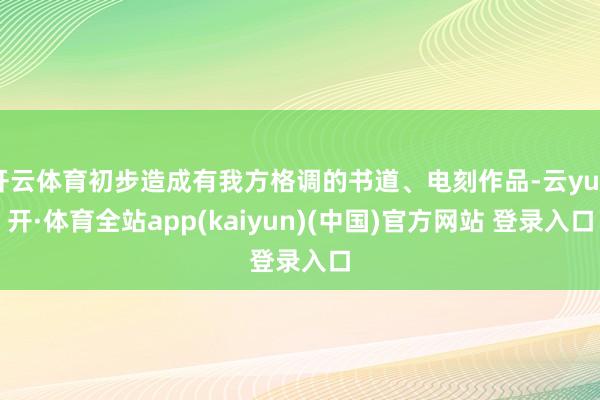 开云体育初步造成有我方格调的书道、电刻作品-云yun开·体育全站app(kaiyun)(中国)官方网站 登录入口
