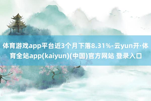 体育游戏app平台近3个月下落8.31%-云yun开·体育全站app(kaiyun)(中国)官方网站 登录入口
