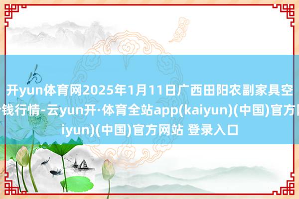 开yun体育网2025年1月11日广西田阳农副家具空洞批发商场价钱行情-云yun开·体育全站app(kaiyun)(中国)官方网站 登录入口