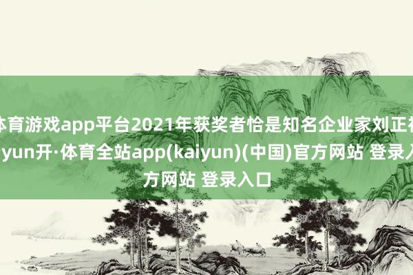体育游戏app平台2021年获奖者恰是知名企业家刘正祥-云yun开·体育全站app(kaiyun)(中国)官方网站 登录入口