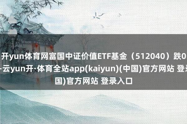 开yun体育网富国中证价值ETF基金（512040）跌0.65%-云yun开·体育全站app(kaiyun)(中国)官方网站 登录入口