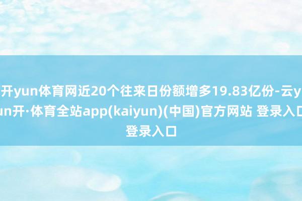 开yun体育网近20个往来日份额增多19.83亿份-云yun开·体育全站app(kaiyun)(中国)官方网站 登录入口