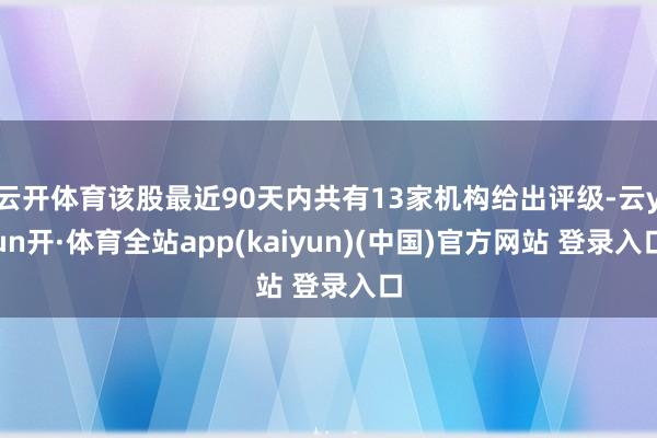 云开体育该股最近90天内共有13家机构给出评级-云yun开·体育全站app(kaiyun)(中国)官方网站 登录入口