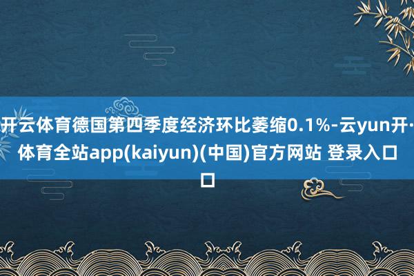 开云体育德国第四季度经济环比萎缩0.1%-云yun开·体育全站app(kaiyun)(中国)官方网站 登录入口
