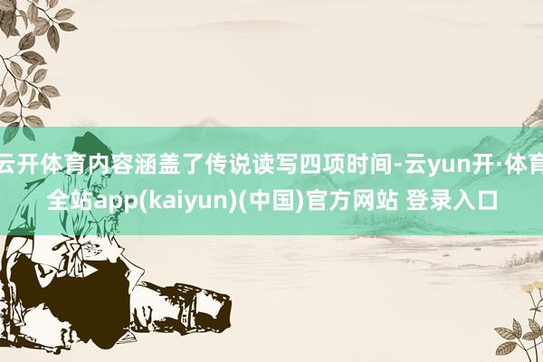 云开体育内容涵盖了传说读写四项时间-云yun开·体育全站app(kaiyun)(中国)官方网站 登录入口