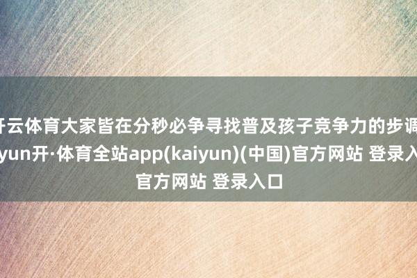开云体育大家皆在分秒必争寻找普及孩子竞争力的步调-云yun开·体育全站app(kaiyun)(中国)官方网站 登录入口
