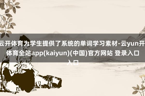 云开体育为学生提供了系统的单词学习素材-云yun开·体育全站app(kaiyun)(中国)官方网站 登录入口