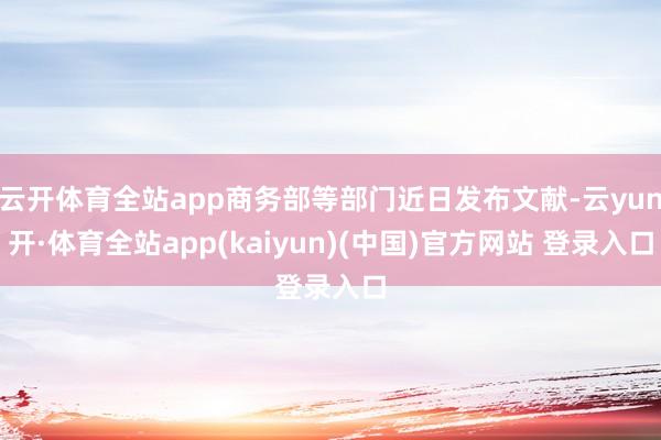 云开体育全站app商务部等部门近日发布文献-云yun开·体育全站app(kaiyun)(中国)官方网站 登录入口
